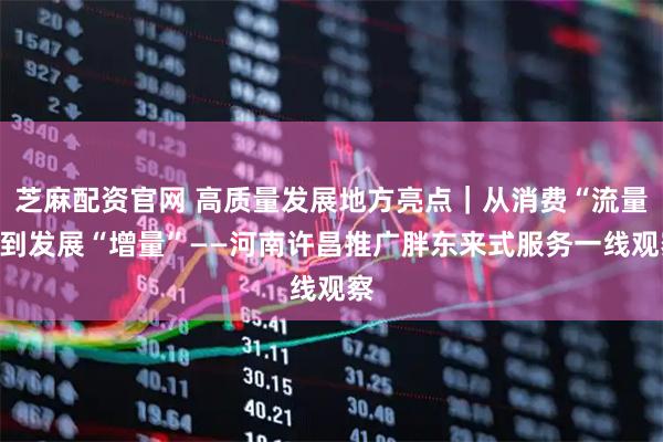芝麻配资官网 高质量发展地方亮点｜从消费“流量”到发展“增量”——河南许昌推广胖东来式服务一线观察