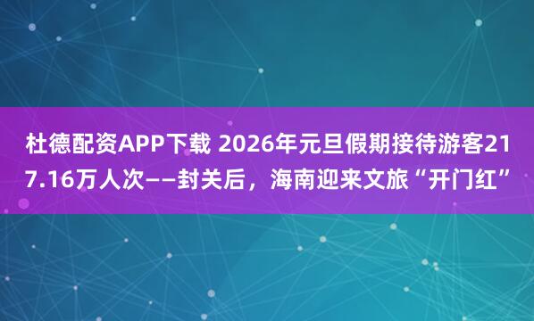 杜德配资APP下载 2026年元旦假期接待游客217.16万人次——封关后，海南迎来文旅“开门红”