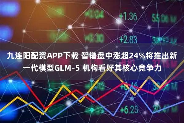 九连阳配资APP下载 智谱盘中涨超24%将推出新一代模型GLM-5 机构看好其核心竞争力