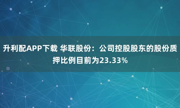 升利配APP下载 华联股份：公司控股股东的股份质押比例目前为23.33%