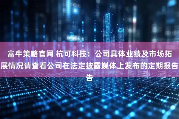富牛策略官网 杭可科技：公司具体业绩及市场拓展情况请查看公司在法定披露媒体上发布的定期报告