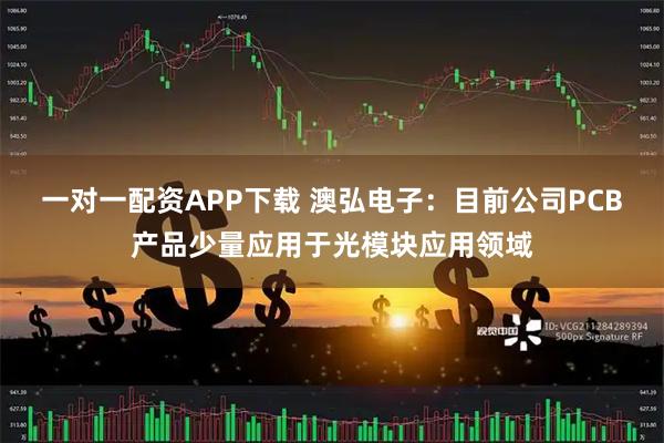 一对一配资APP下载 澳弘电子：目前公司PCB产品少量应用于光模块应用领域