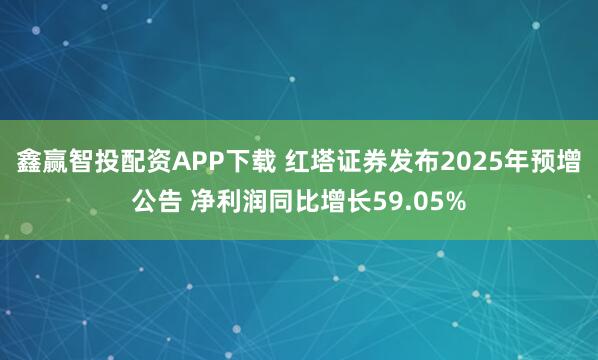 鑫赢智投配资APP下载 红塔证券发布2025年预增公告 净利润同比增长59.05%