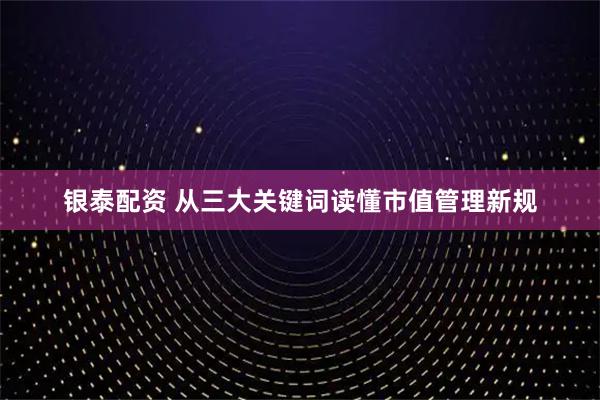 银泰配资 从三大关键词读懂市值管理新规