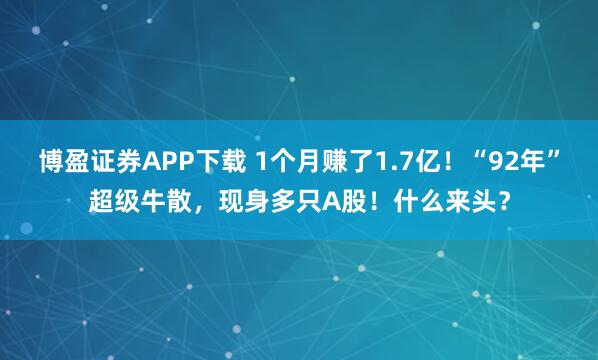 博盈证券APP下载 1个月赚了1.7亿！“92年”超级牛散，现身多只A股！什么来头？