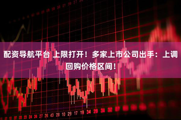 配资导航平台 上限打开！多家上市公司出手：上调回购价格区间！