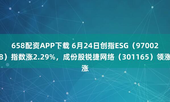 658配资APP下载 6月24日创指ESG（970028）指数涨2.29%，成份股锐捷网络（301165）领涨