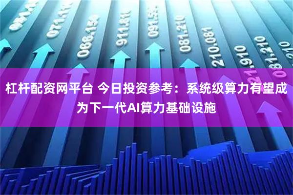 杠杆配资网平台 今日投资参考：系统级算力有望成为下一代AI算力基础设施