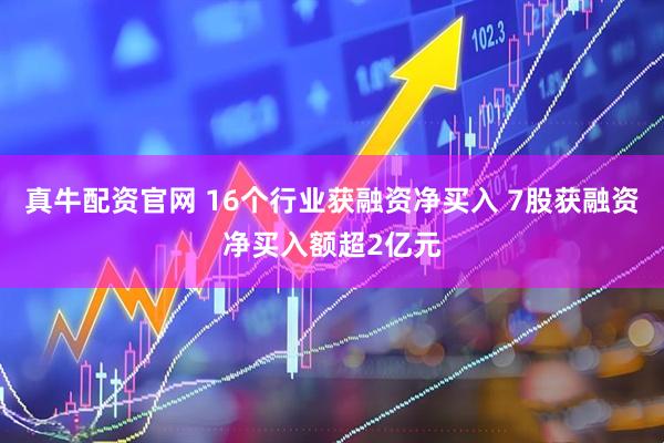 真牛配资官网 16个行业获融资净买入 7股获融资净买入额超2亿元