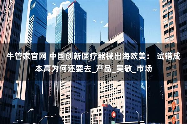 牛管家官网 中国创新医疗器械出海欧美： 试错成本高为何还要去_产品_吴敏_市场