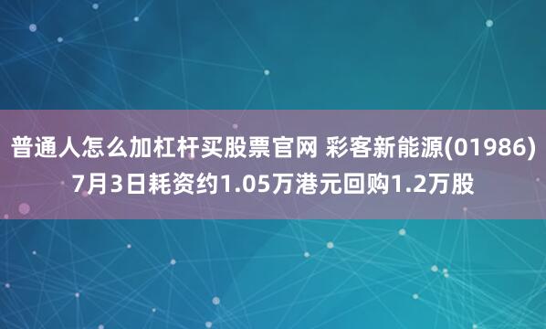 普通人怎么加杠杆买股票官网 彩客新能源(01986)7月3日耗资约1.05万港元回购1.2万股