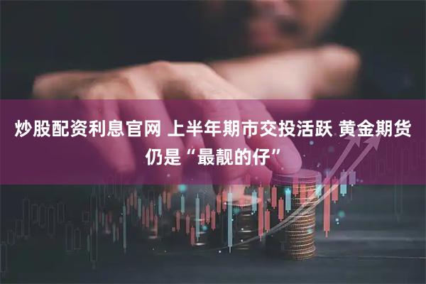 炒股配资利息官网 上半年期市交投活跃 黄金期货仍是“最靓的仔”