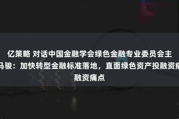 亿策略 对话中国金融学会绿色金融专业委员会主任马骏：加快转型金融标准落地，直面绿色资产投融资痛点