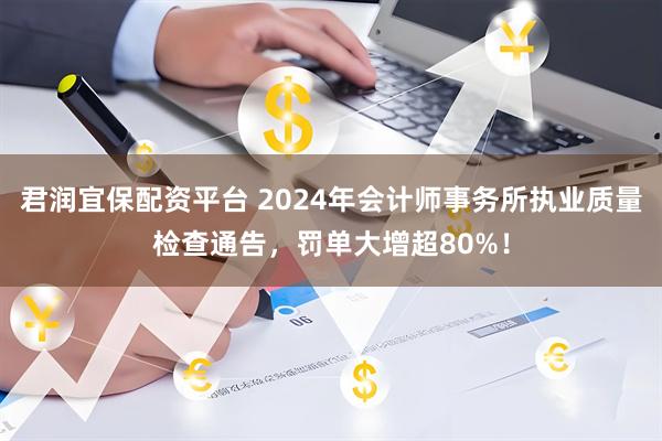 君润宜保配资平台 2024年会计师事务所执业质量检查通告，罚单大增超80%！
