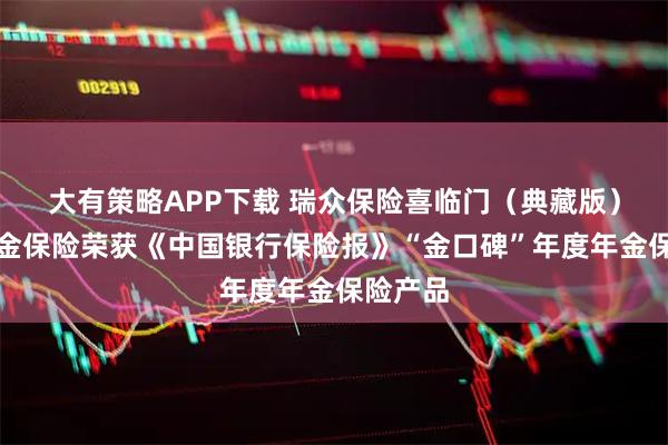 大有策略APP下载 瑞众保险喜临门（典藏版）养老年金保险荣获《中国银行保险报》“金口碑”年度年金保险产品