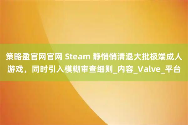 策略盈官网官网 Steam 静悄悄清退大批极端成人游戏，同时引入模糊审查细则_内容_Valve_平台