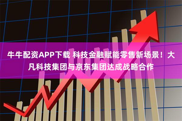 牛牛配资APP下载 科技金融赋能零售新场景！大凡科技集团与京东集团达成战略合作