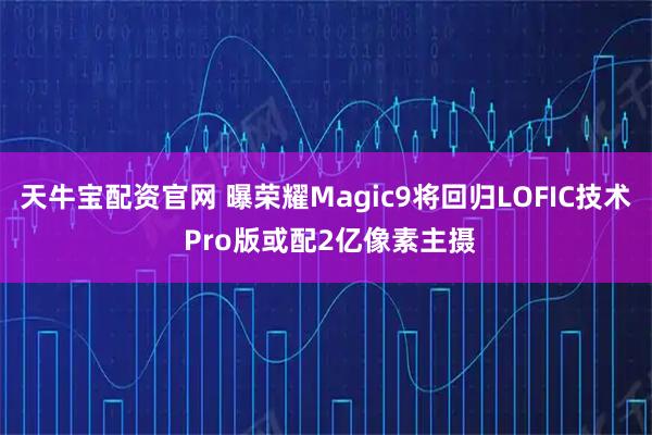 天牛宝配资官网 曝荣耀Magic9将回归LOFIC技术 Pro版或配2亿像素主摄