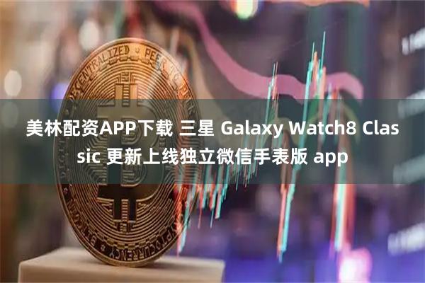 美林配资APP下载 三星 Galaxy Watch8 Classic 更新上线独立微信手表版 app
