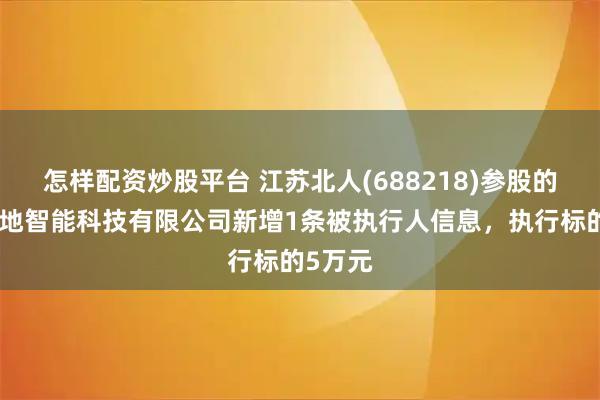 怎样配资炒股平台 江苏北人(688218)参股的苏州融地智能科技有限公司新增1条被执行人信息，执行标的5万元