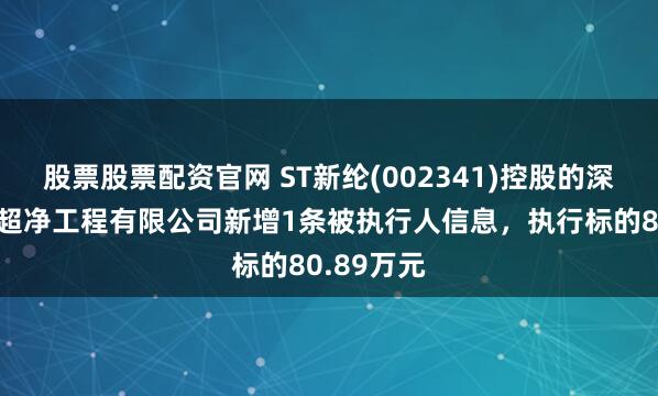 股票股票配资官网 ST新纶(002341)控股的深圳市新纶超净工程有限公司新增1条被执行人信息，执行标的80.89万元