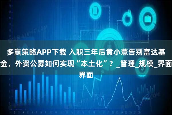 多赢策略APP下载 入职三年后黄小薏告别富达基金，外资公募如何实现“本土化”？_管理_规模_界面