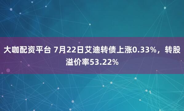 大咖配资平台 7月22日艾迪转债上涨0.33%，转股溢价率53.22%