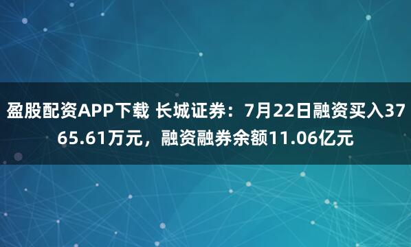 盈股配资APP下载 长城证券：7月22日融资买入3765.61万元，融资融券余额11.06亿元