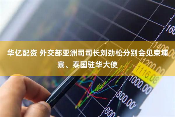 华亿配资 外交部亚洲司司长刘劲松分别会见柬埔寨、泰国驻华大使