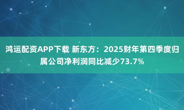 鸿运配资APP下载 新东方：2025财年第四季度归属公司净利润同比减少73.7%