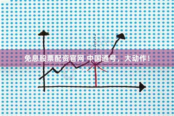 免息股票配资官网 中国通号，大动作！