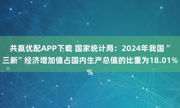 共赢优配APP下载 国家统计局：2024年我国“三新”经济增加值占国内生产总值的比重为18.01%
