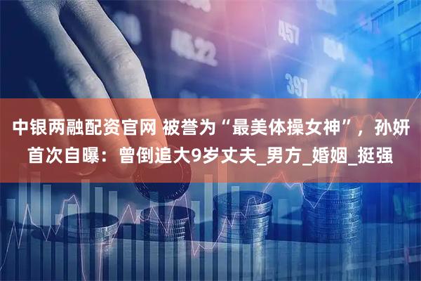 中银两融配资官网 被誉为“最美体操女神”，孙妍首次自曝：曾倒追大9岁丈夫_男方_婚姻_挺强