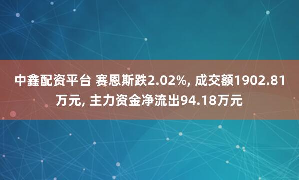 中鑫配资平台 赛恩斯跌2.02%, 成交额1902.81万元, 主力资金净流出94.18万元