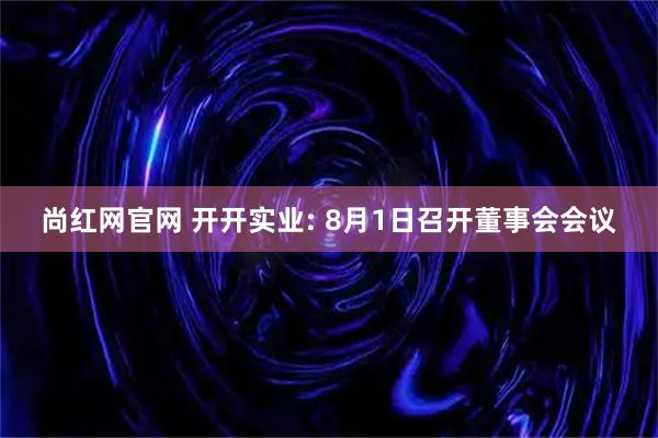 尚红网官网 开开实业: 8月1日召开董事会会议