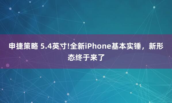 申捷策略 5.4英寸!全新iPhone基本实锤，新形态终于来了