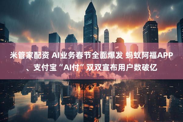 米管家配资 AI业务春节全面爆发 蚂蚁阿福APP、支付宝“AI付”双双宣布用户数破亿