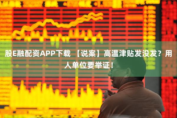 股E融配资APP下载 【说案】高温津贴发没发？用人单位要举证！