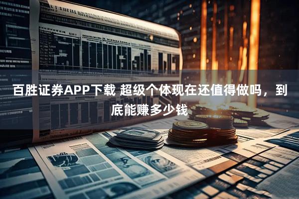 百胜证券APP下载 超级个体现在还值得做吗，到底能赚多少钱