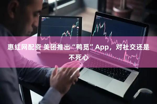 惠红网配资 美团推出“鸭觅”App，对社交还是不死心