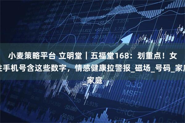 小麦策略平台 立明堂｜五福堂168：划重点！女性手机号含这些数字，情感健康拉警报_磁场_号码_家庭