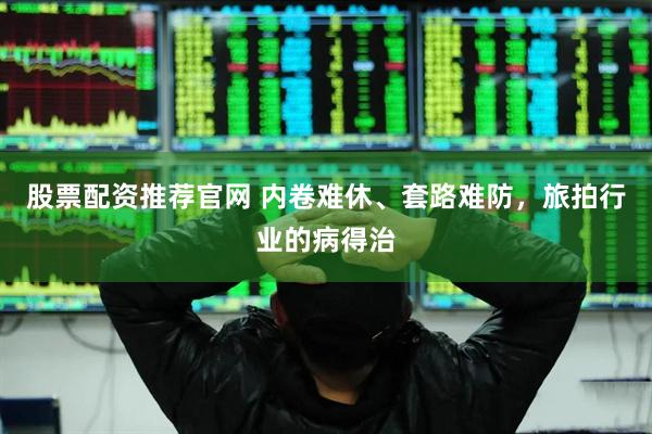 股票配资推荐官网 内卷难休、套路难防，旅拍行业的病得治