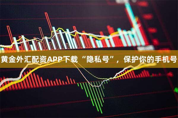 黄金外汇配资APP下载 “隐私号”，保护你的手机号