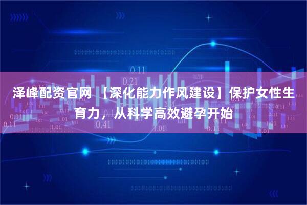 泽峰配资官网 【深化能力作风建设】保护女性生育力，从科学高效避孕开始