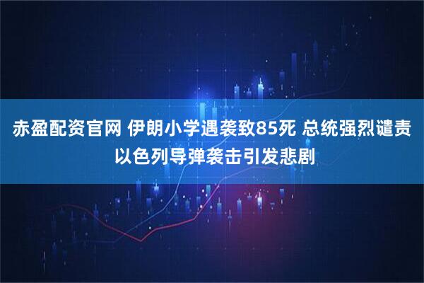 赤盈配资官网 伊朗小学遇袭致85死 总统强烈谴责 以色列导弹袭击引发悲剧