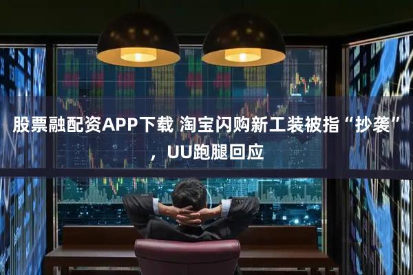 股票融配资APP下载 淘宝闪购新工装被指“抄袭”，UU跑腿回应
