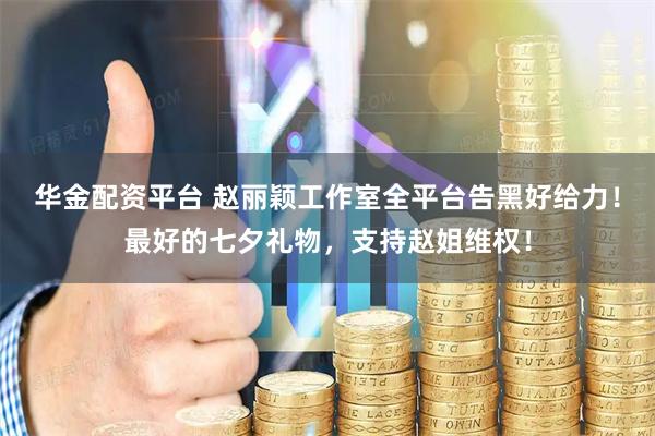 华金配资平台 赵丽颖工作室全平台告黑好给力！最好的七夕礼物，支持赵姐维权！