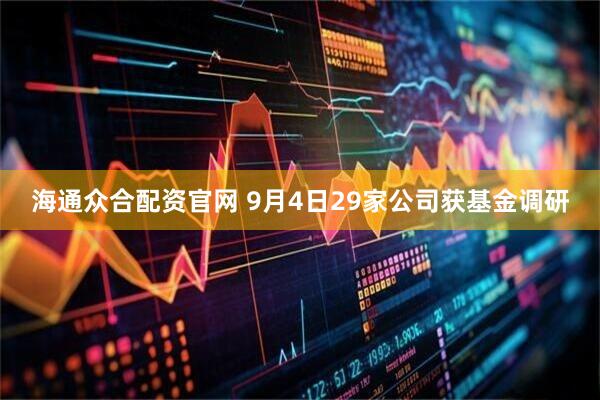 海通众合配资官网 9月4日29家公司获基金调研