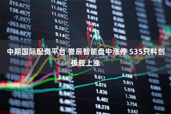 中期国际配资平台 誉辰智能盘中涨停 535只科创板股上涨