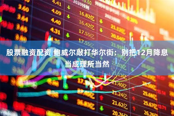 股票融资配资 鲍威尔敲打华尔街：别把12月降息当成理所当然
